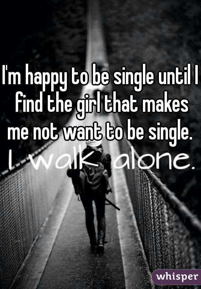 I'm happy to be single until I find the girl that makes me not want to be single.  