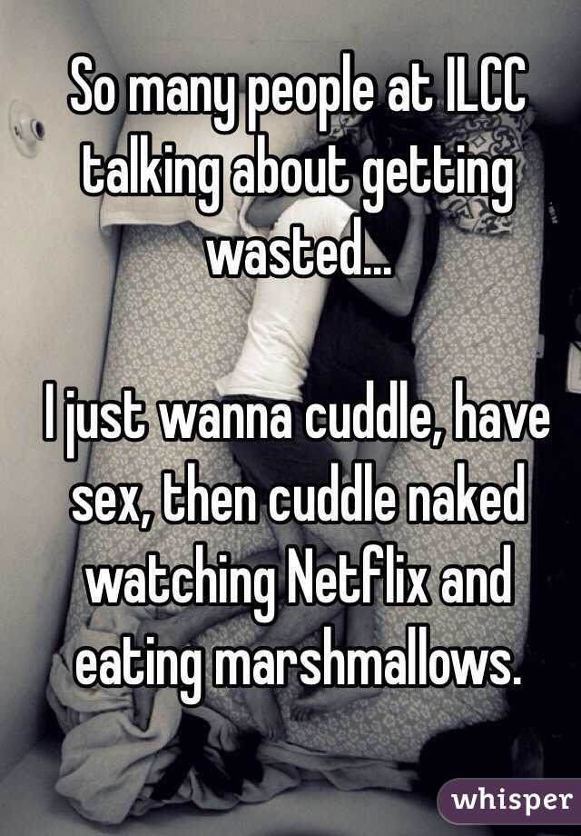 So many people at ILCC talking about getting wasted...

I just wanna cuddle, have sex, then cuddle naked watching Netflix and eating marshmallows.