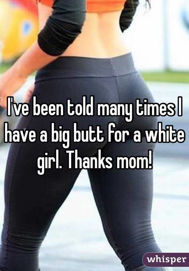 I've been told many times I have a big butt for a white girl. Thanks mom!