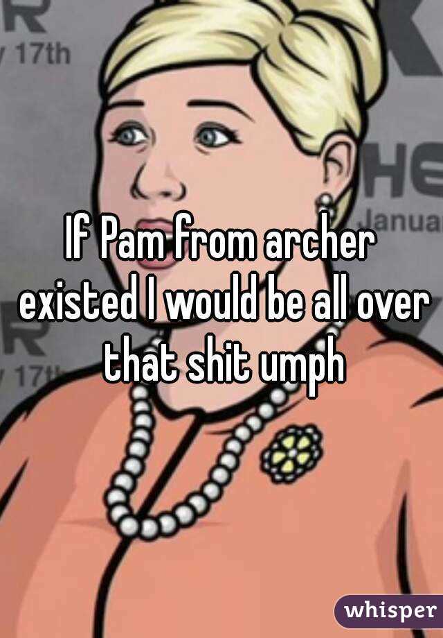 If Pam from archer existed I would be all over that shit umph