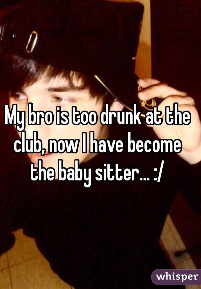 My bro is too drunk at the club, now I have become the baby sitter... :/