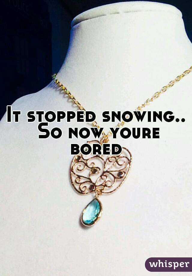 It stopped snowing.. So now youre bored 