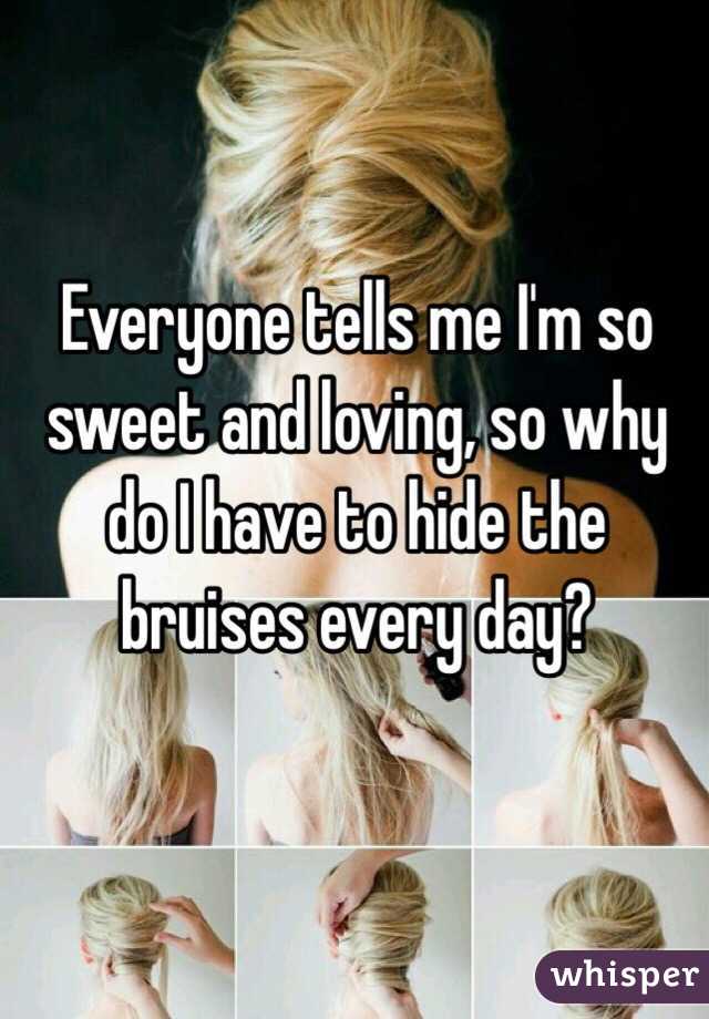 Everyone tells me I'm so sweet and loving, so why do I have to hide the bruises every day? 