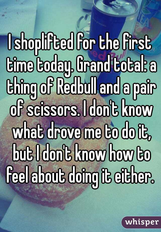 I shoplifted for the first time today. Grand total: a thing of Redbull and a pair of scissors. I don't know what drove me to do it, but I don't know how to feel about doing it either. 