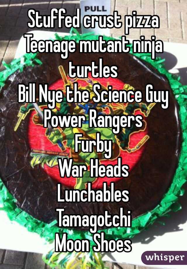 Stuffed crust pizza
Teenage mutant ninja turtles
Bill Nye the Science Guy
Power Rangers
Furby
War Heads
Lunchables
Tamagotchi
Moon Shoes
