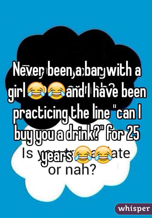 Never been a bar with a girl😂😂and I have been practicing the line "can I buy you a drink?" for 25 years😂😂