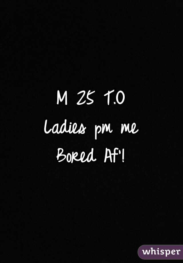 M 25 T.O
Ladies pm me 
Bored Af'!