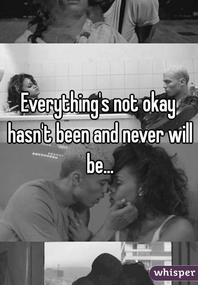 Everything's not okay hasn't been and never will be...