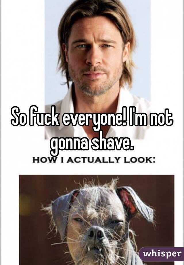 So fuck everyone! I'm not gonna shave. 