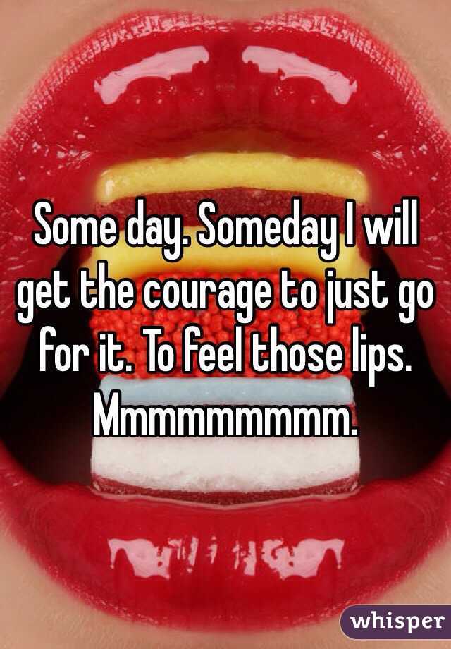 Some day. Someday I will get the courage to just go for it. To feel those lips. Mmmmmmmmm. 