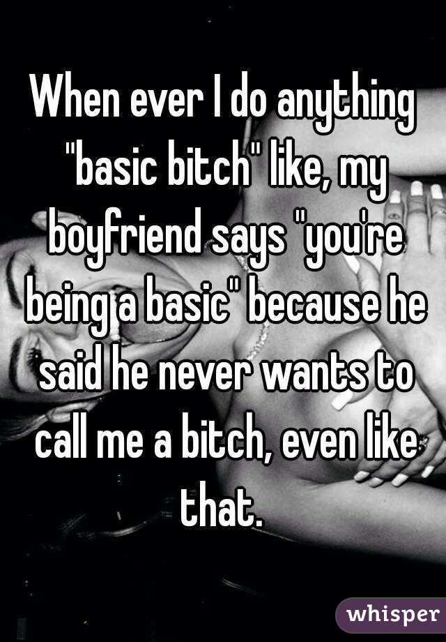 When ever I do anything "basic bitch" like, my boyfriend says "you're being a basic" because he said he never wants to call me a bitch, even like that. 