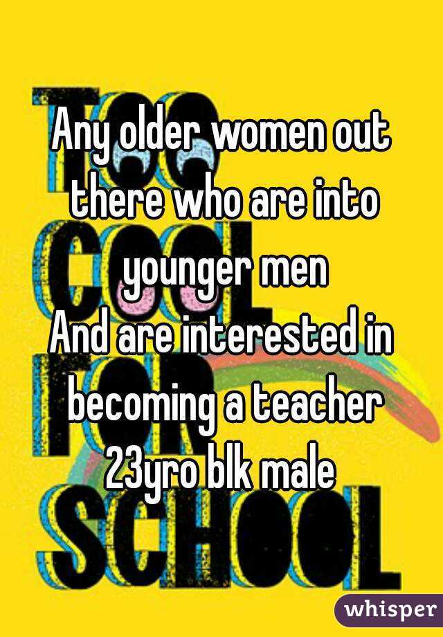 Any older women out there who are into younger men
And are interested in becoming a teacher
23yro blk male