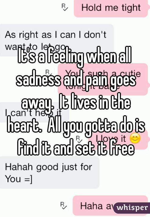 It's a feeling when all sadness and pain goes away.  It lives in the heart.  All you gotta do is find it and set it free