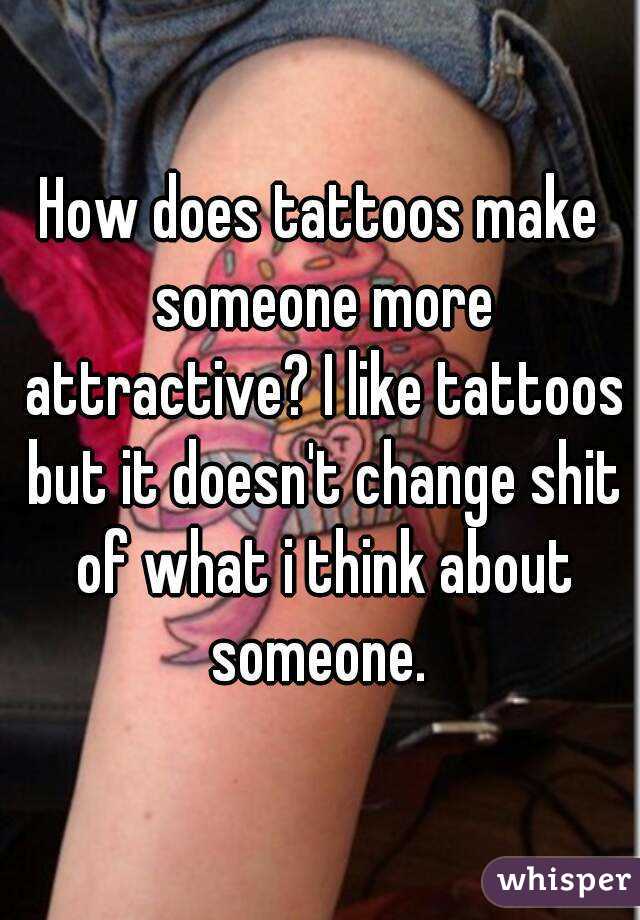 How does tattoos make someone more attractive? I like tattoos but it doesn't change shit of what i think about someone. 