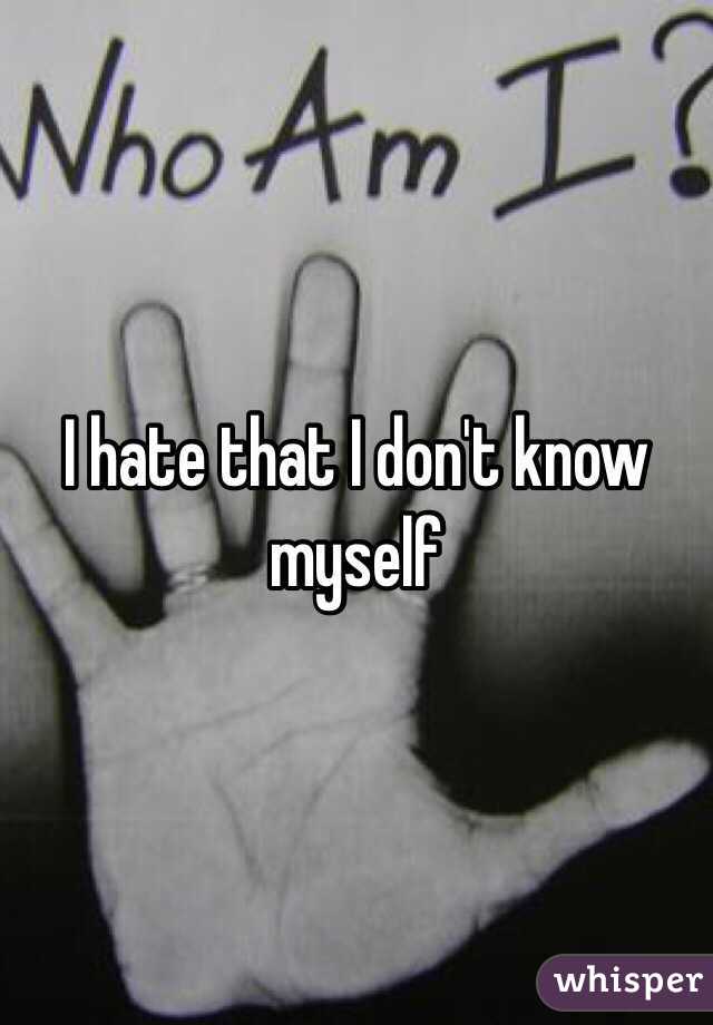 I hate that I don't know myself 