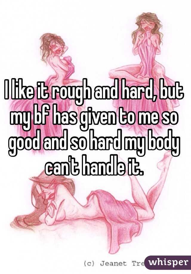 I like it rough and hard, but my bf has given to me so good and so hard my body can't handle it. 