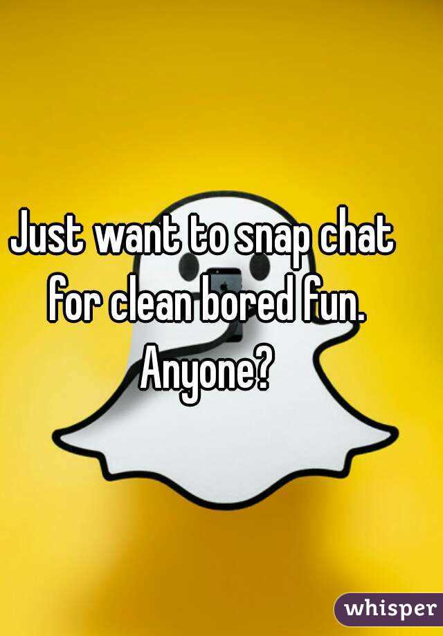 Just want to snap chat for clean bored fun. Anyone?