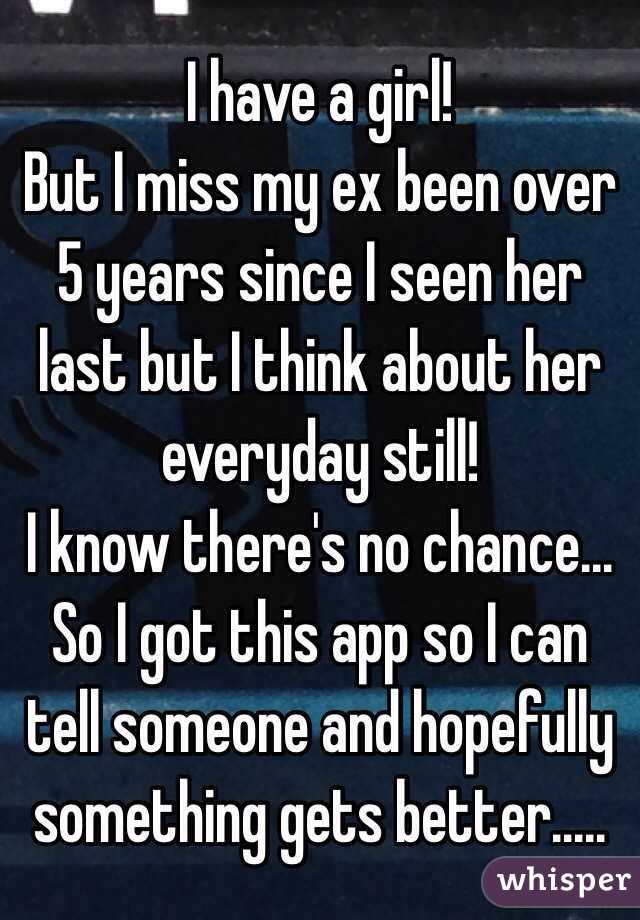 I have a girl! 
But I miss my ex been over 5 years since I seen her last but I think about her everyday still! 
I know there's no chance... So I got this app so I can tell someone and hopefully something gets better.....
