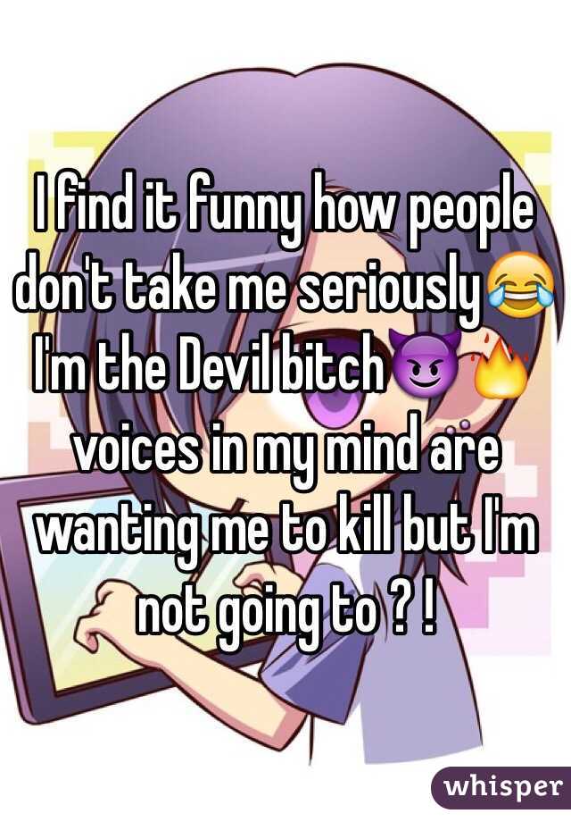 I find it funny how people don't take me seriously😂 I'm the Devil bitch😈🔥 voices in my mind are wanting me to kill but I'm not going to ? ! 