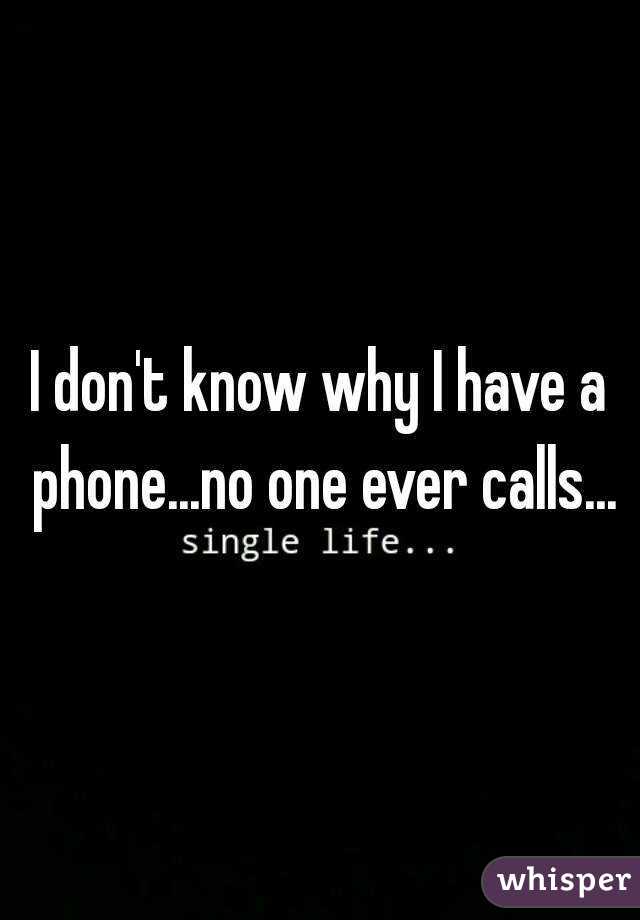 I don't know why I have a phone...no one ever calls...