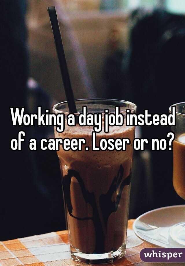 Working a day job instead of a career. Loser or no?