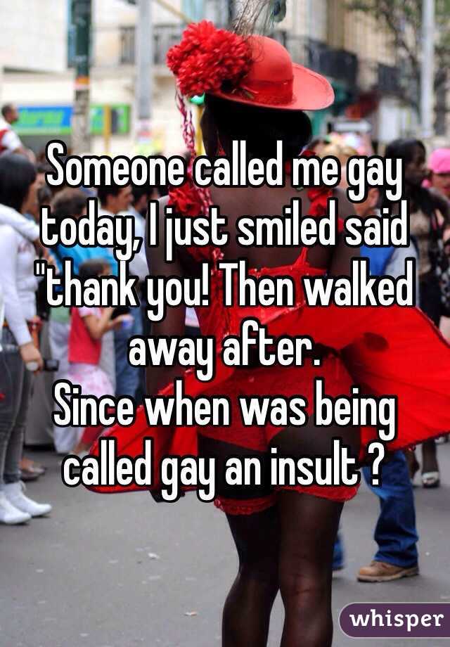 Someone called me gay today, I just smiled said "thank you! Then walked away after.
Since when was being called gay an insult ?