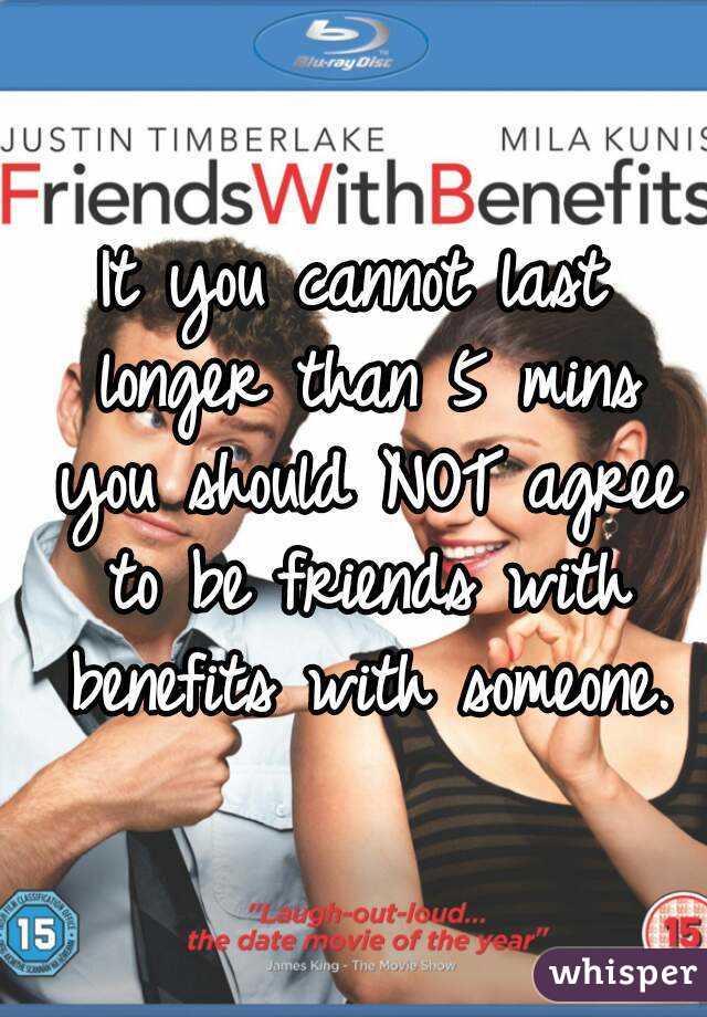 It you cannot last longer than 5 mins you should NOT agree to be friends with benefits with someone.
