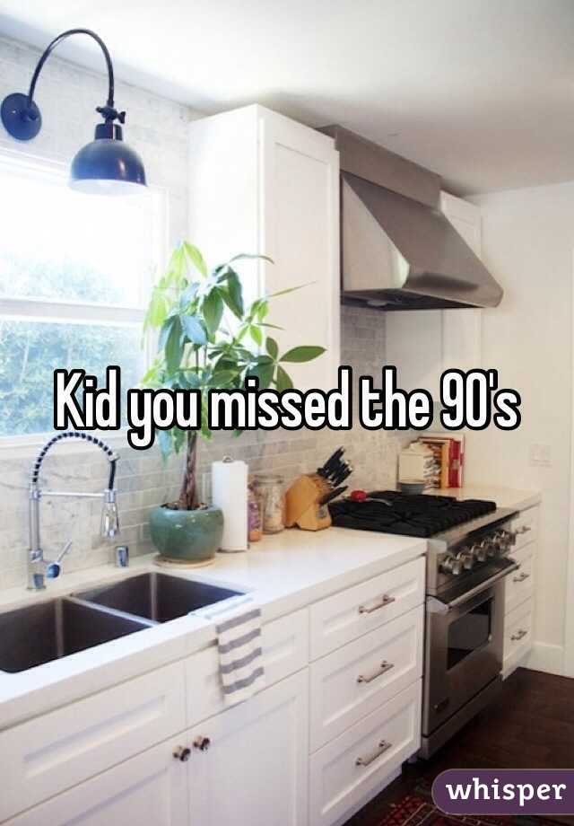 Kid you missed the 90's 