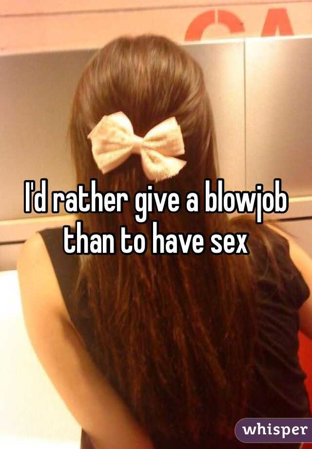 I'd rather give a blowjob than to have sex