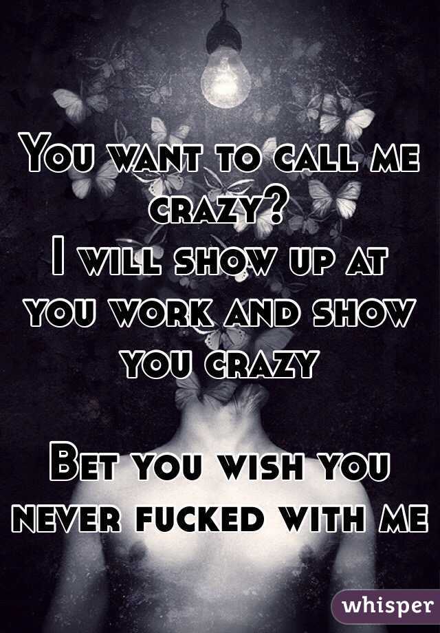 You want to call me crazy?
I will show up at you work and show you crazy 

Bet you wish you never fucked with me

