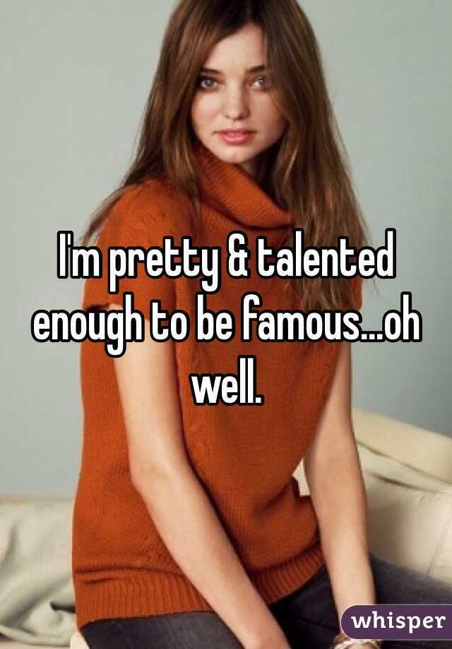 I'm pretty & talented enough to be famous...oh well. 
