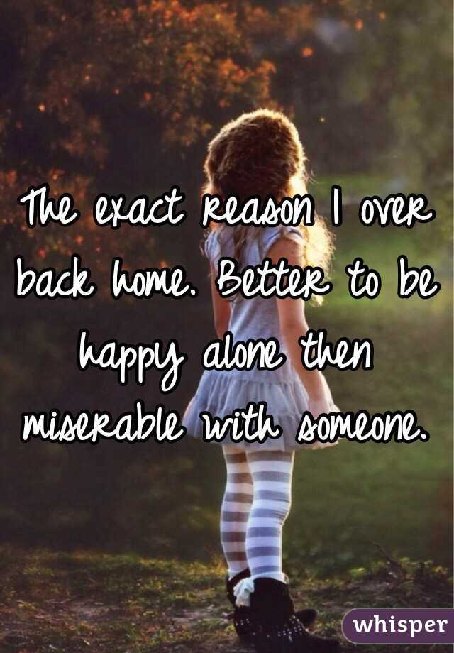 The exact reason I over back home. Better to be happy alone then miserable with someone. 