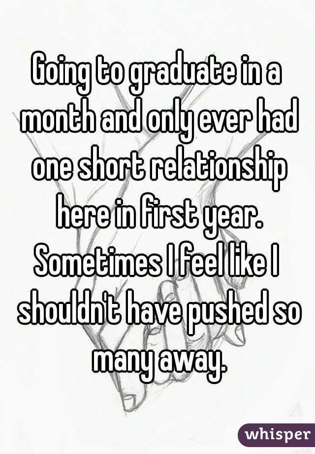 Going to graduate in a month and only ever had one short relationship here in first year.
Sometimes I feel like I shouldn't have pushed so many away.