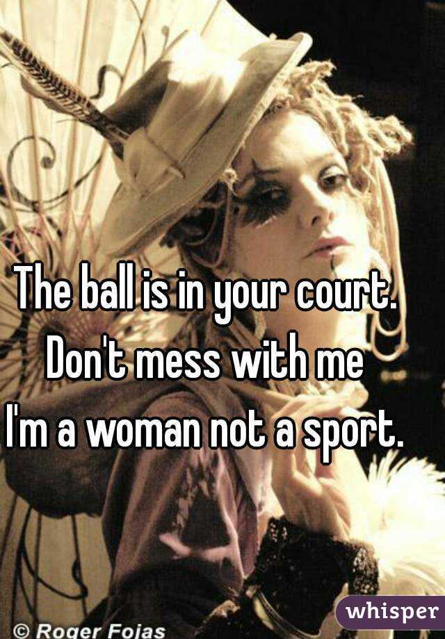 The ball is in your court.
Don't mess with me
I'm a woman not a sport.

