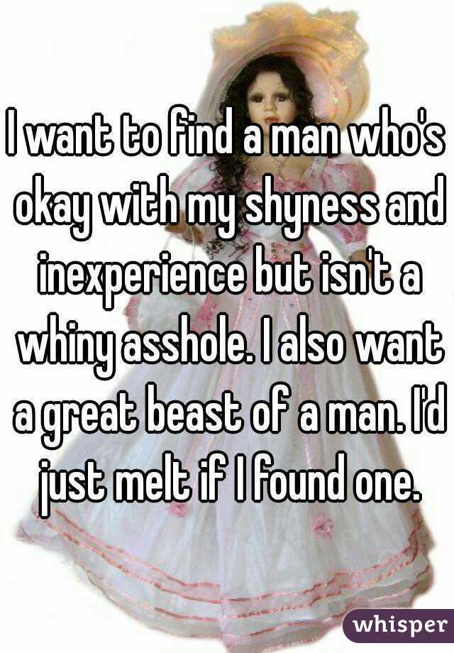 I want to find a man who's okay with my shyness and inexperience but isn't a whiny asshole. I also want a great beast of a man. I'd just melt if I found one.