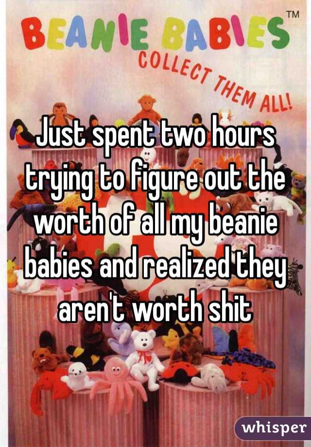 Just spent two hours trying to figure out the worth of all my beanie babies and realized they aren't worth shit