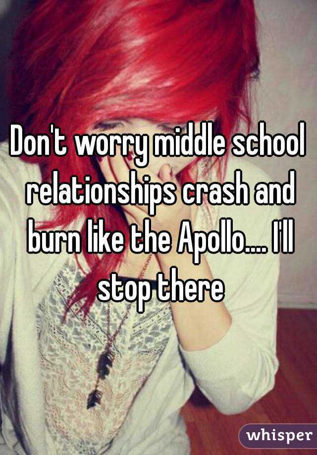 Don't worry middle school relationships crash and burn like the Apollo.... I'll stop there