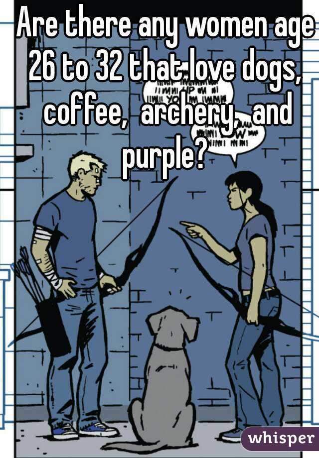 Are there any women age 26 to 32 that love dogs,  coffee,  archery,  and purple? 