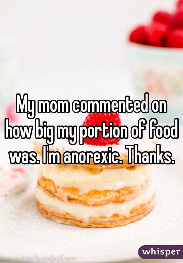 My mom commented on how big my portion of food was. I'm anorexic. Thanks.