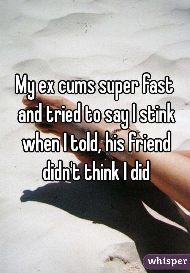 My ex cums super fast and tried to say I stink when I told, his friend didn't think I did