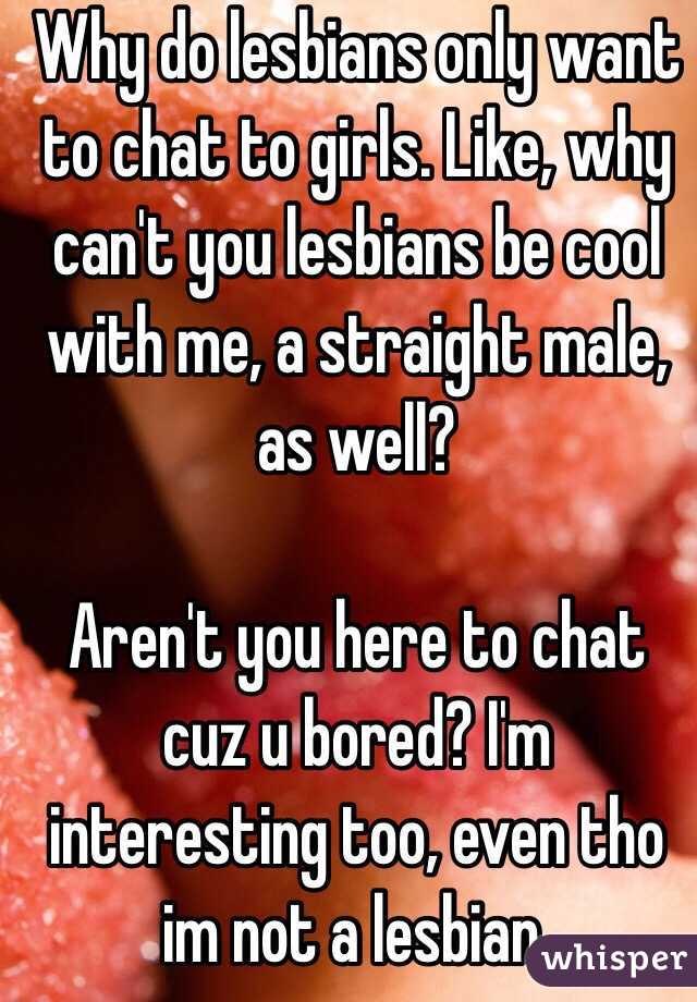 Why do lesbians only want to chat to girls. Like, why can't you lesbians be cool with me, a straight male, as well?

Aren't you here to chat cuz u bored? I'm interesting too, even tho im not a lesbian. 