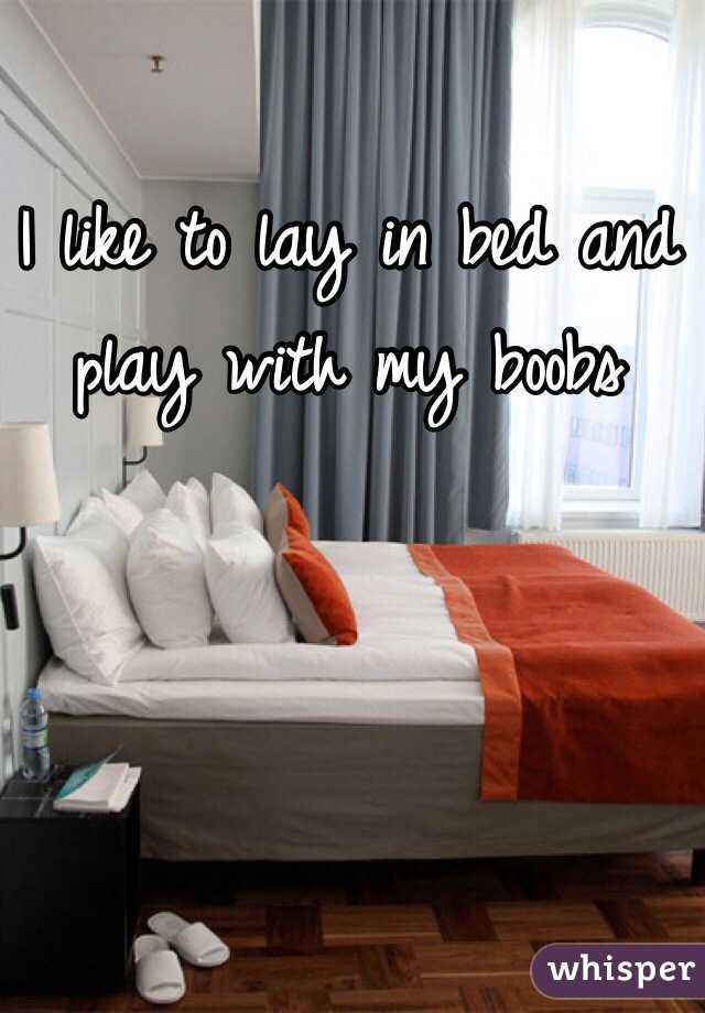 I like to lay in bed and play with my boobs 