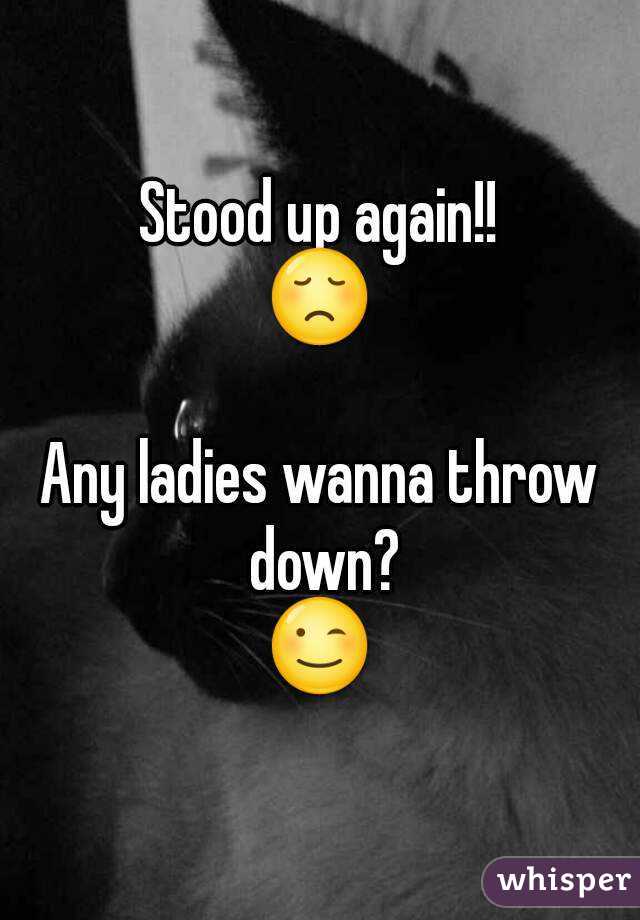 Stood up again!!
😞

Any ladies wanna throw down?
😉