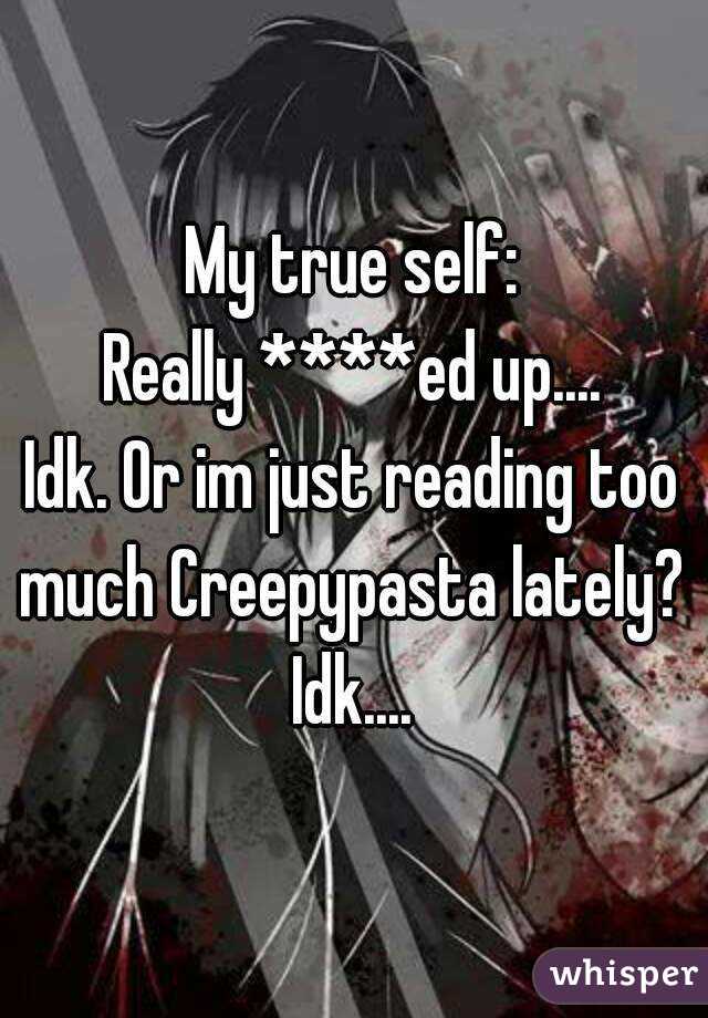 My true self:
Really ****ed up....
Idk. Or im just reading too much Creepypasta lately? 
Idk....