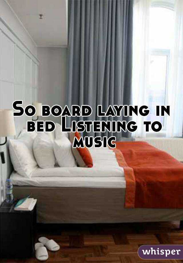 So board laying in bed Listening to music
