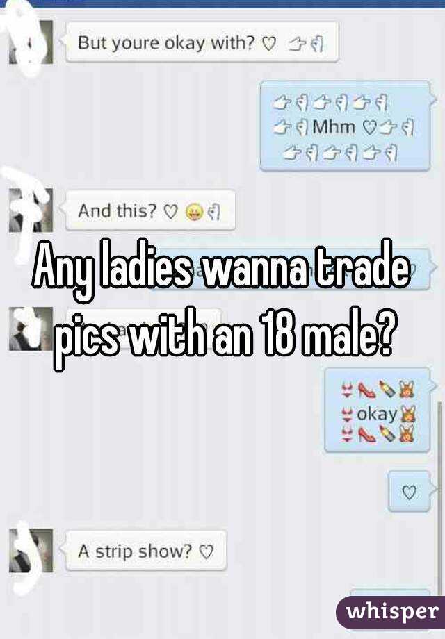 Any ladies wanna trade pics with an 18 male?