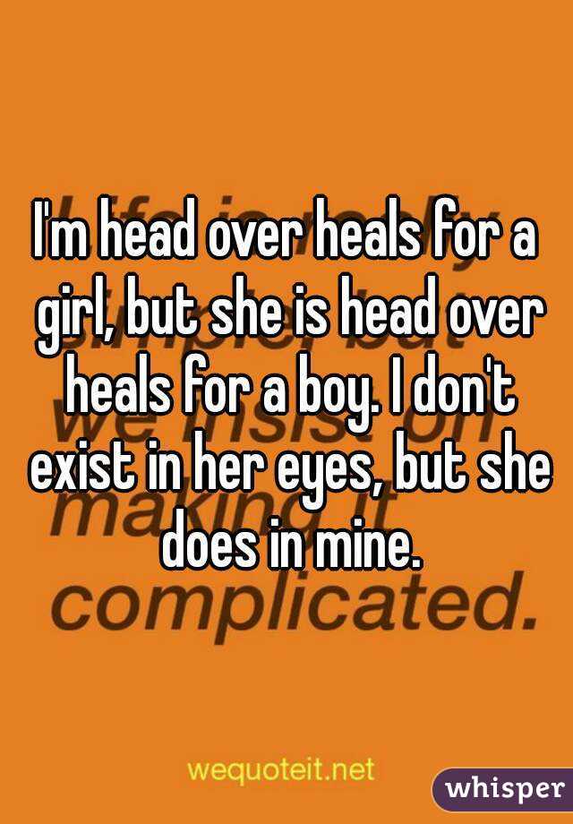 I'm head over heals for a girl, but she is head over heals for a boy. I don't exist in her eyes, but she does in mine.