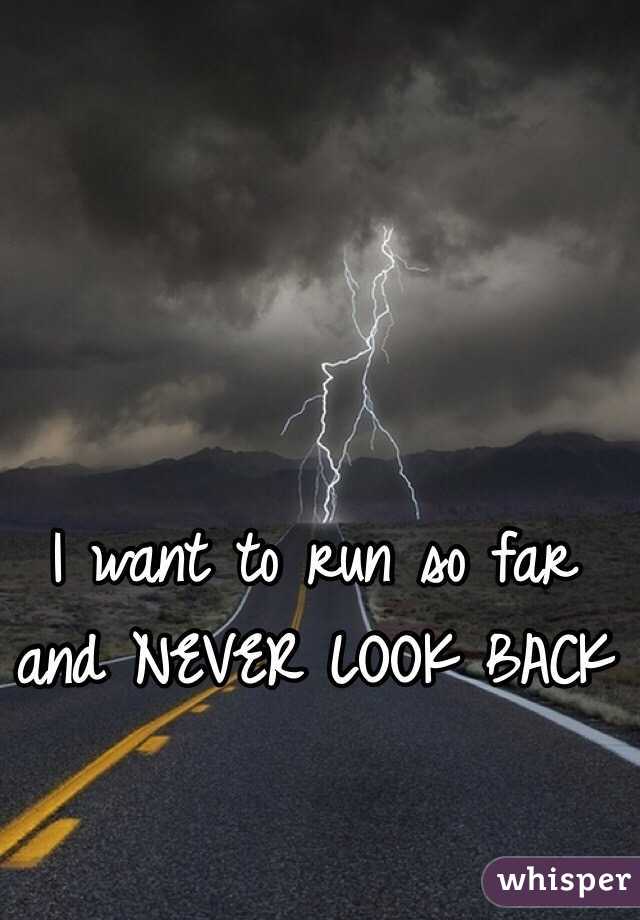 I want to run so far and NEVER LOOK BACK