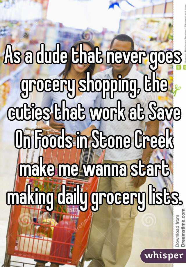 As a dude that never goes grocery shopping, the cuties that work at Save On Foods in Stone Creek make me wanna start making daily grocery lists.