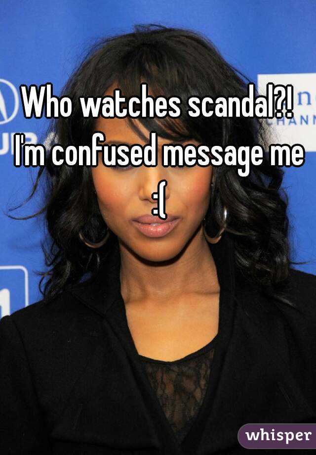 Who watches scandal?! I'm confused message me :(